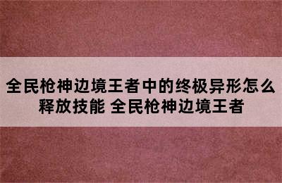 全民枪神边境王者中的终极异形怎么释放技能 全民枪神边境王者